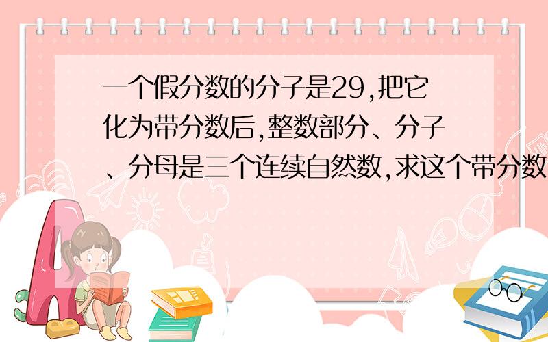 一个假分数的分子是29,把它化为带分数后,整数部分、分子、分母是三个连续自然数,求这个带分数.