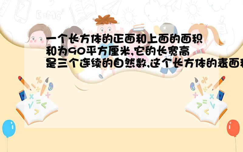 一个长方体的正面和上面的面积和为90平方厘米,它的长宽高是三个连续的自然数,这个长方体的表面积是多少