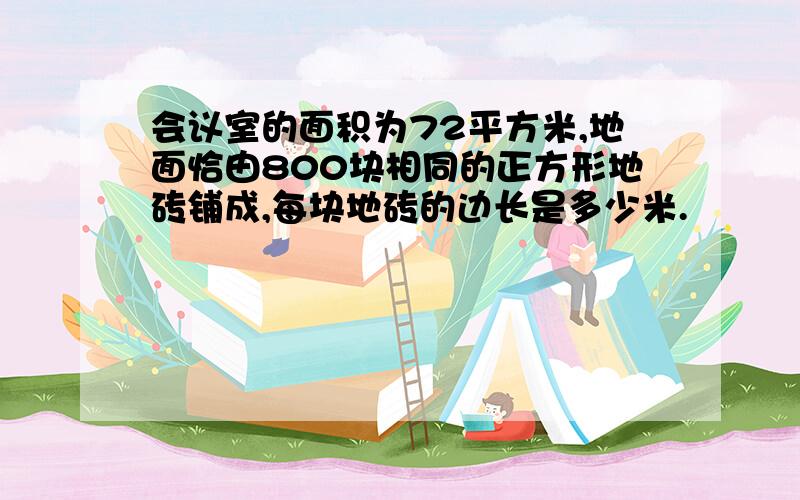 会议室的面积为72平方米,地面恰由800块相同的正方形地砖铺成,每块地砖的边长是多少米.