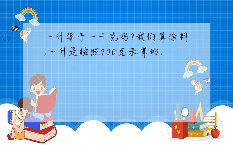 一升等于一千克吗?我们算涂料,一升是按照900克来算的.