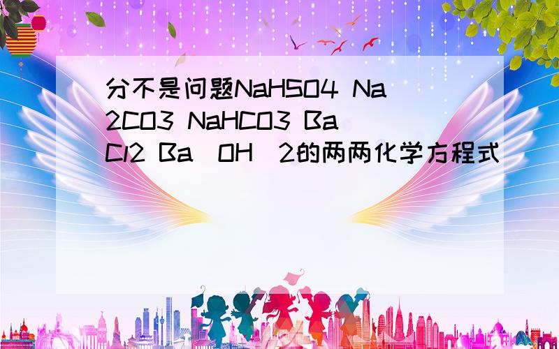 分不是问题NaHSO4 Na2CO3 NaHCO3 BaCl2 Ba(OH)2的两两化学方程式