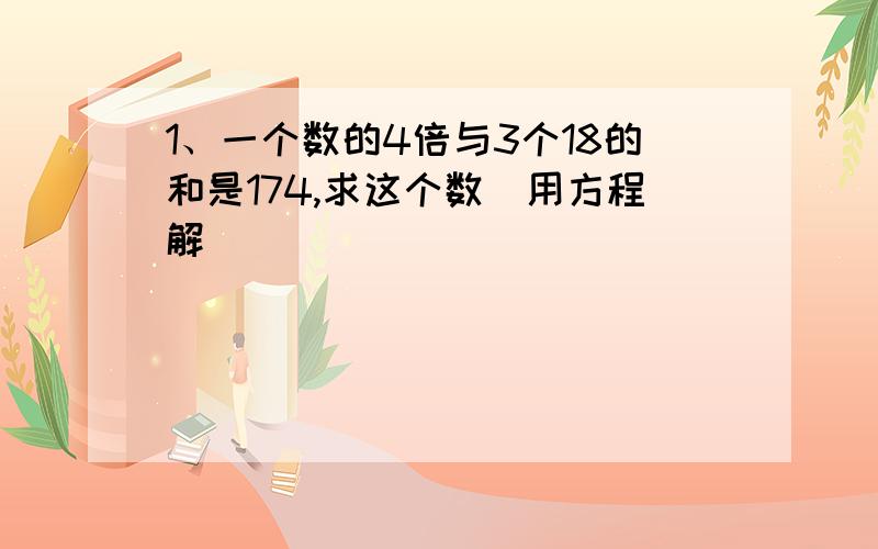 1、一个数的4倍与3个18的和是174,求这个数（用方程解）