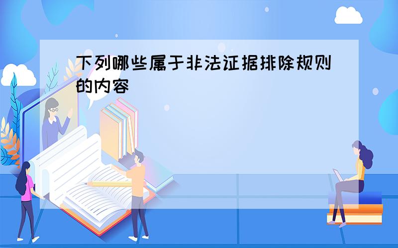 下列哪些属于非法证据排除规则的内容