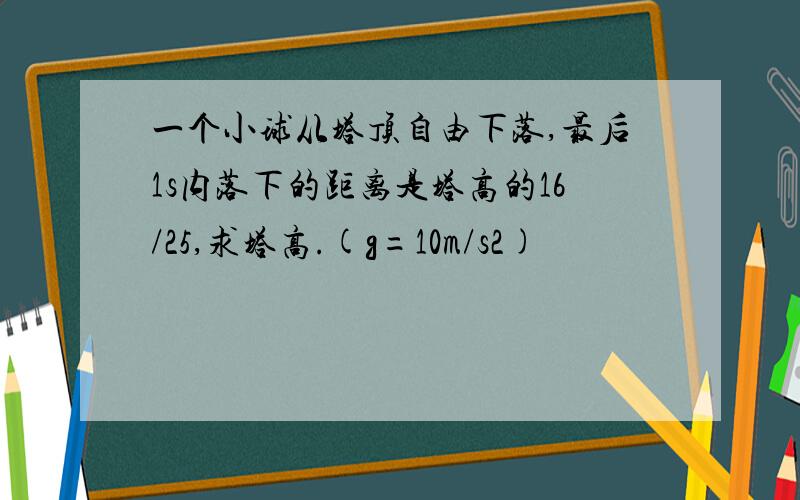 一个小球从塔顶自由下落,最后1s内落下的距离是塔高的16/25,求塔高.(g=10m/s2)