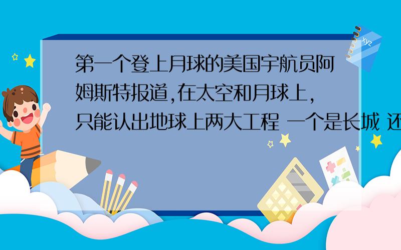 第一个登上月球的美国宇航员阿姆斯特报道,在太空和月球上,只能认出地球上两大工程 一个是长城 还有一个呢