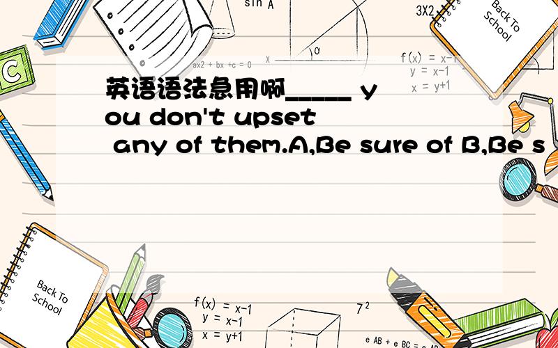 英语语法急用啊_____ you don't upset any of them.A,Be sure of B,Be s