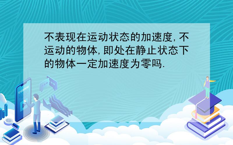 不表现在运动状态的加速度,不运动的物体,即处在静止状态下的物体一定加速度为零吗.