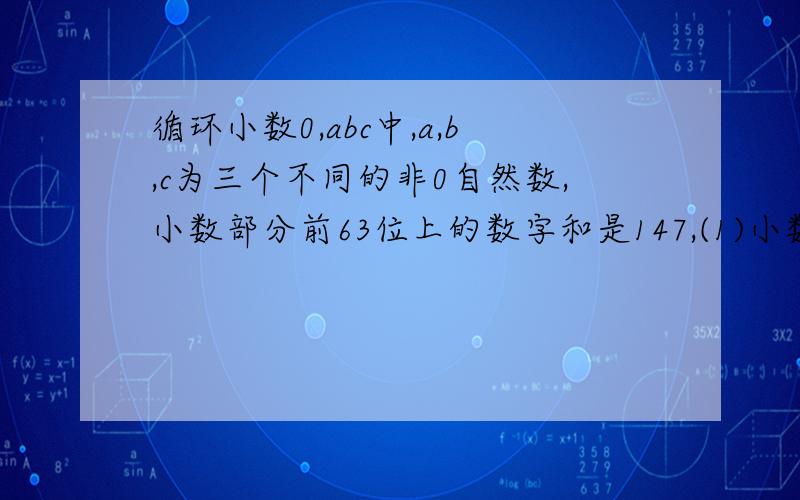 循环小数0,abc中,a,b,c为三个不同的非0自然数,小数部分前63位上的数字和是147,(1)小数部分前63位中有多