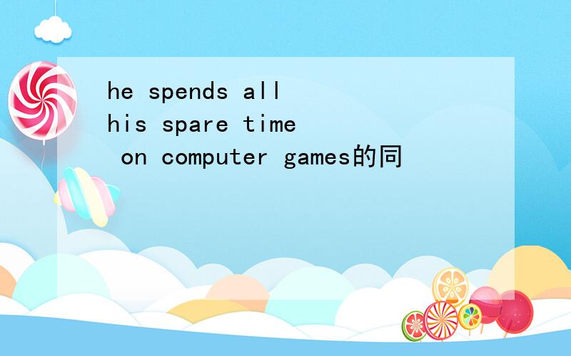 he spends all his spare time on computer games的同