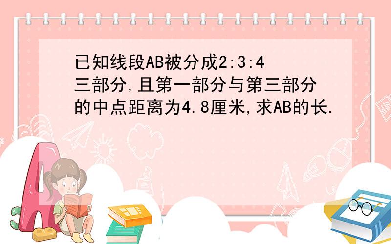 已知线段AB被分成2:3:4三部分,且第一部分与第三部分的中点距离为4.8厘米,求AB的长.