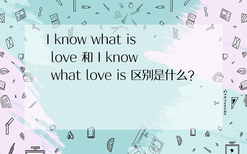 I know what is love 和 I know what love is 区别是什么?