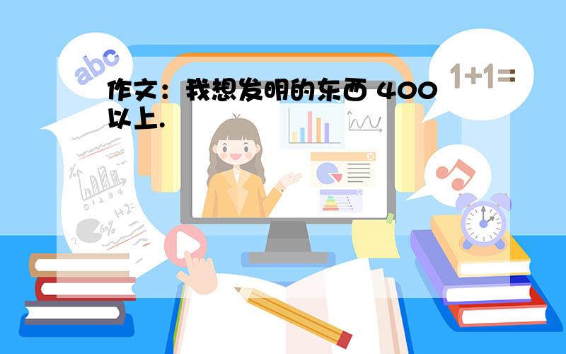 作文：我想发明的东西 400以上.