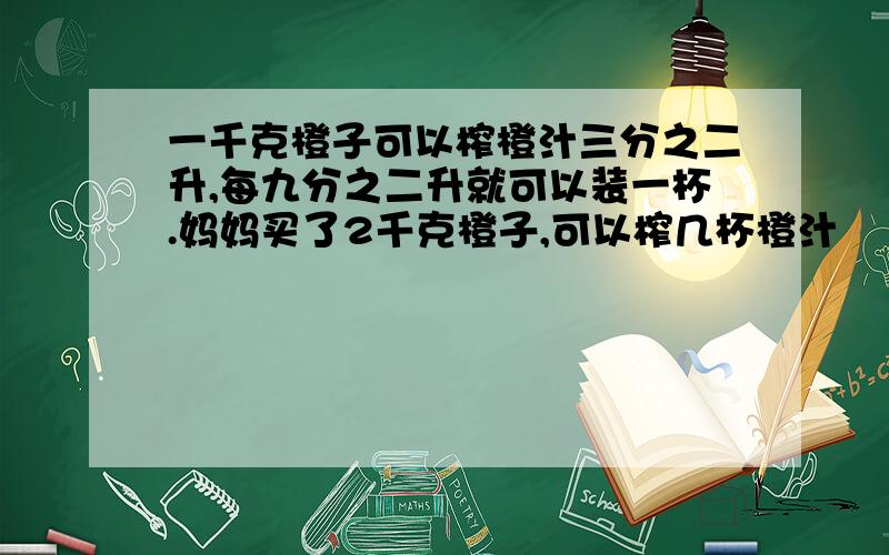 一千克橙子可以榨橙汁三分之二升,每九分之二升就可以装一杯.妈妈买了2千克橙子,可以榨几杯橙汁