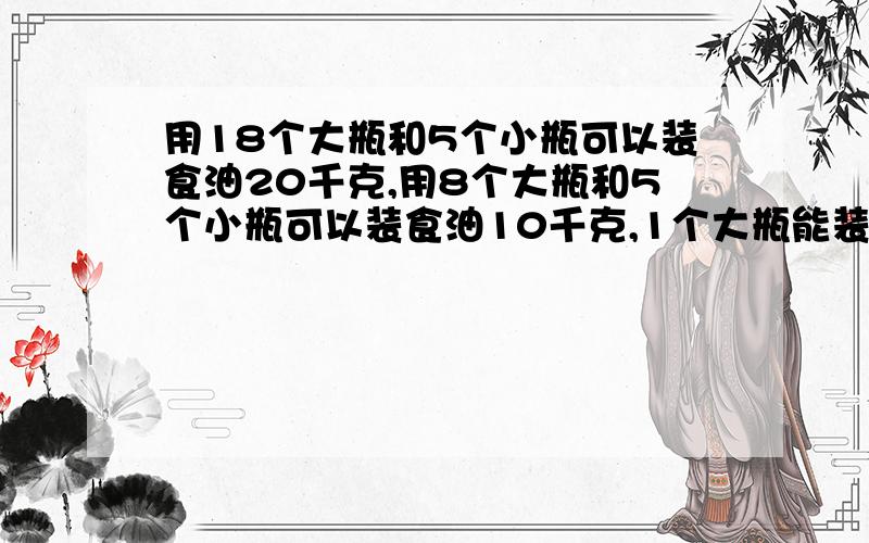 用18个大瓶和5个小瓶可以装食油20千克,用8个大瓶和5个小瓶可以装食油10千克,1个大瓶能装多少千克食油?