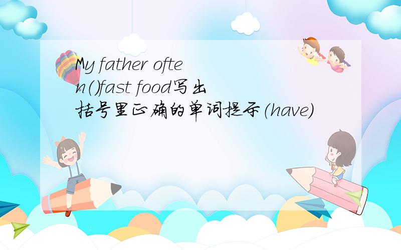 My father often（）fast food写出括号里正确的单词提示（have）