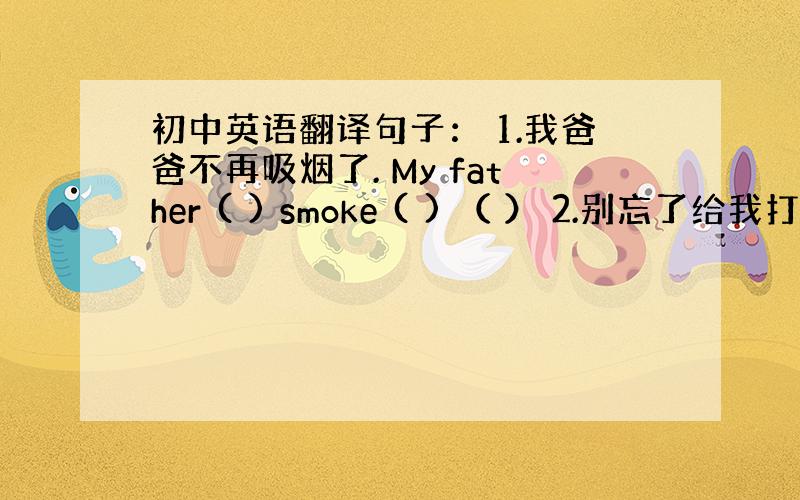 初中英语翻译句子： 1.我爸爸不再吸烟了. My father ( ) smoke ( ) （ ） 2.别忘了给我打电话