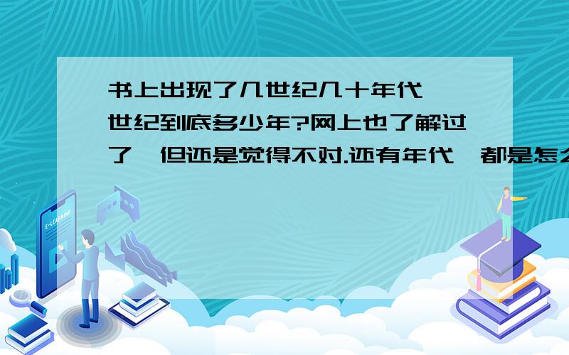 书上出现了几世纪几十年代,一世纪到底多少年?网上也了解过了,但还是觉得不对.还有年代,都是怎么规定的,给出一个时间,它是