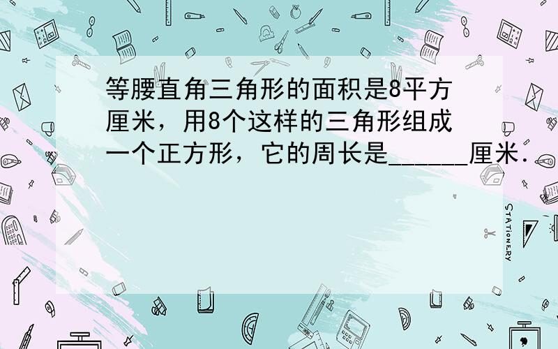 等腰直角三角形的面积是8平方厘米，用8个这样的三角形组成一个正方形，它的周长是______厘米．