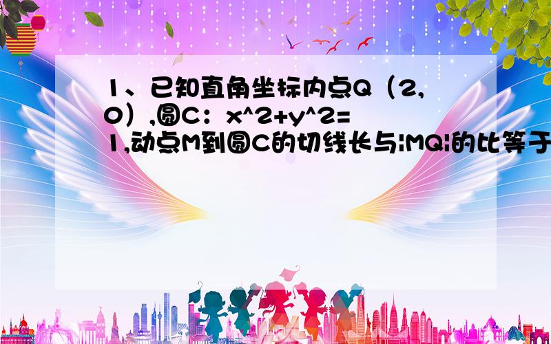 1、已知直角坐标内点Q（2,0）,圆C：x^2+y^2=1,动点M到圆C的切线长与|MQ|的比等于常数K（K>0),求动