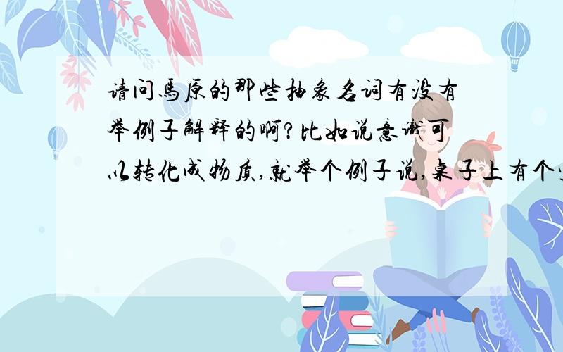 请问马原的那些抽象名词有没有举例子解释的啊?比如说意识可以转化成物质,就举个例子说,桌子上有个空瓶子,我想喝水,于是我的