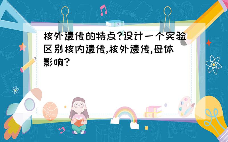 核外遗传的特点?设计一个实验区别核内遗传,核外遗传,母体影响?