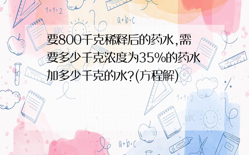 要800千克稀释后的药水,需要多少千克浓度为35%的药水加多少千克的水?(方程解)