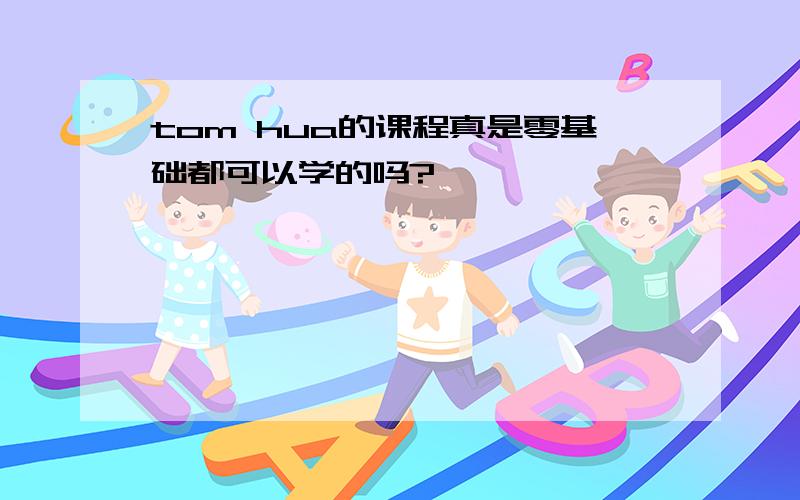 tom hua的课程真是零基础都可以学的吗?