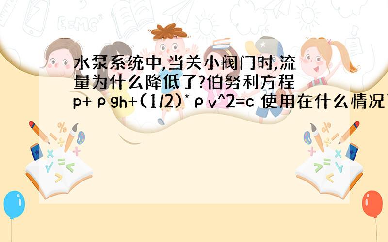 水泵系统中,当关小阀门时,流量为什么降低了?伯努利方程 p+ρgh+(1/2)*ρv^2=c 使用在什么情况下啊?