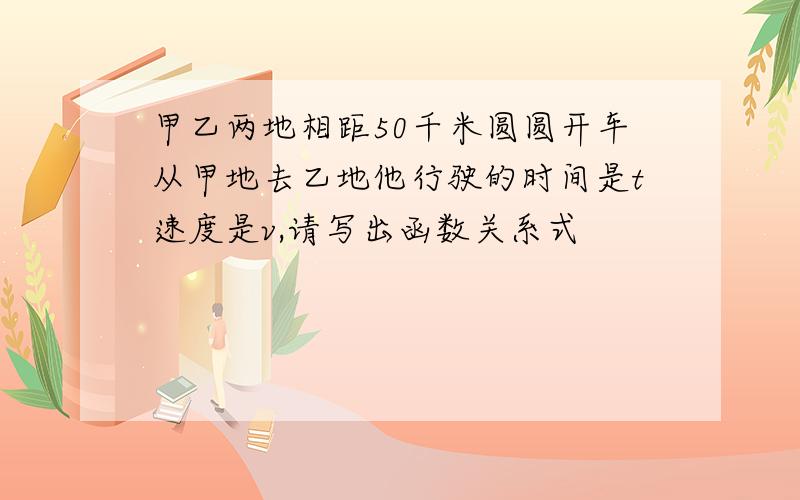 甲乙两地相距50千米圆圆开车从甲地去乙地他行驶的时间是t速度是v,请写出函数关系式