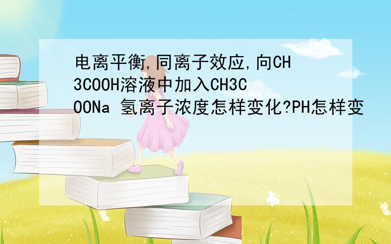 电离平衡,同离子效应,向CH3COOH溶液中加入CH3COONa 氢离子浓度怎样变化?PH怎样变