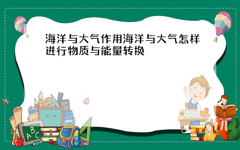 海洋与大气作用海洋与大气怎样进行物质与能量转换