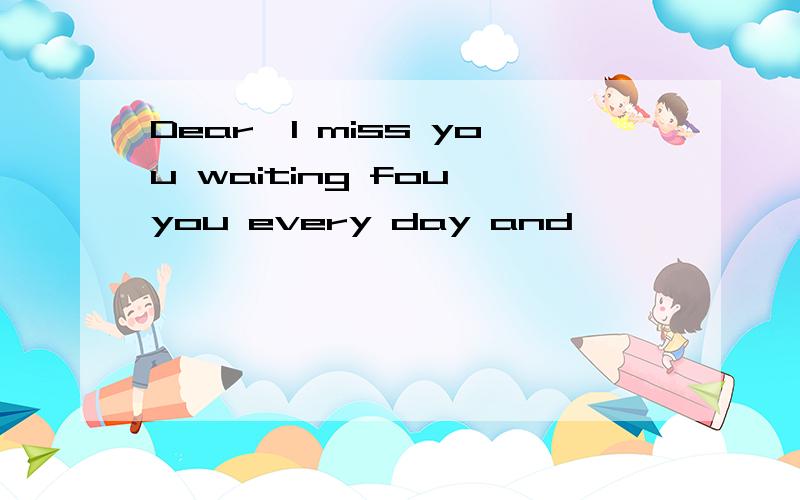 Dear,I miss you waiting fou you every day and