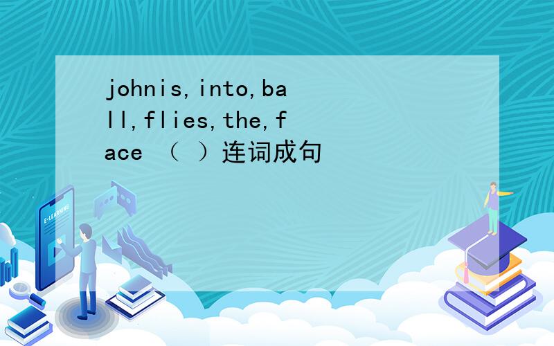 johnis,into,ball,flies,the,face （ ）连词成句