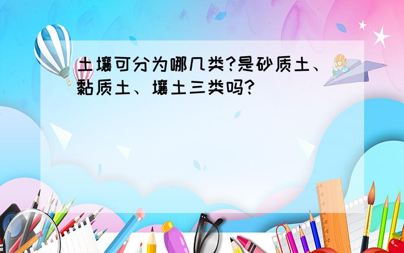 土壤可分为哪几类?是砂质土、黏质土、壤土三类吗?