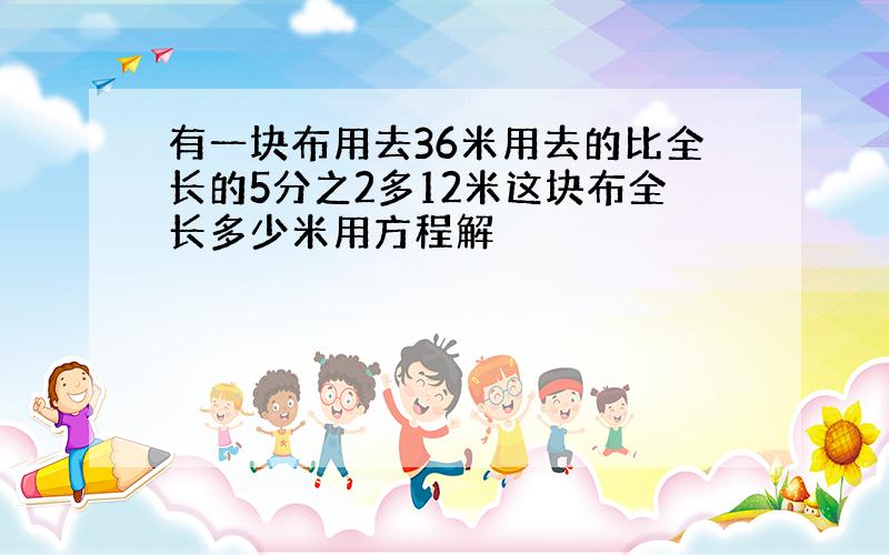 有一块布用去36米用去的比全长的5分之2多12米这块布全长多少米用方程解