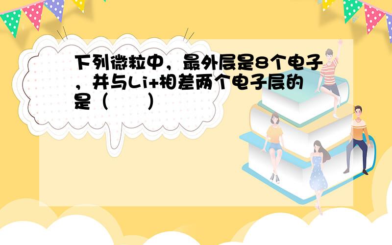 下列微粒中，最外层是8个电子，并与Li+相差两个电子层的是（　　）