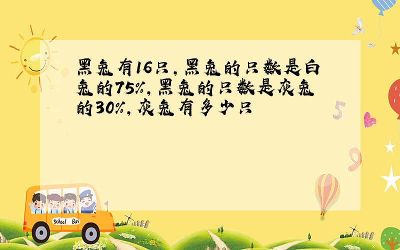 黑兔有16只,黑兔的只数是白兔的75%,黑兔的只数是灰兔的30%,灰兔有多少只