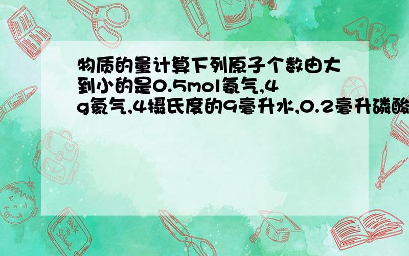 物质的量计算下列原子个数由大到小的是0.5mol氨气,4g氦气,4摄氏度的9毫升水,0.2毫升磷酸钠,