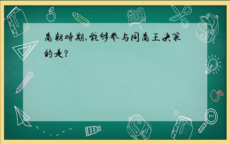 商朝时期,能够参与同商王决策的是?