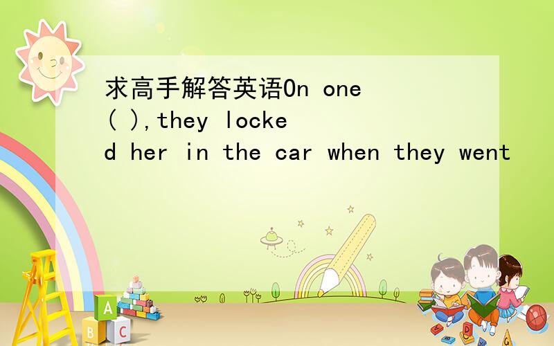 求高手解答英语On one ( ),they locked her in the car when they went