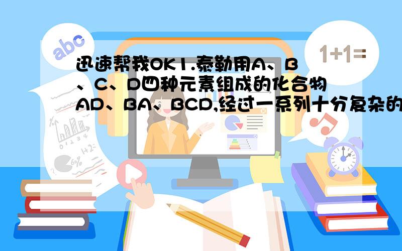 迅速帮我OK1.泰勒用A、B、C、D四种元素组成的化合物AD、BA、BCD,经过一系列十分复杂的化学反应,制造出人类现在