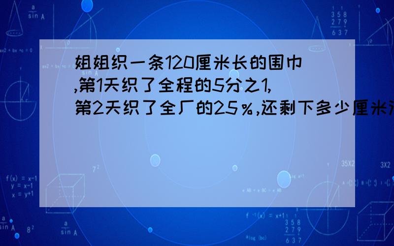 姐姐织一条120厘米长的围巾,第1天织了全程的5分之1,第2天织了全厂的25％,还剩下多少厘米没有织?我作的对不对请帮我