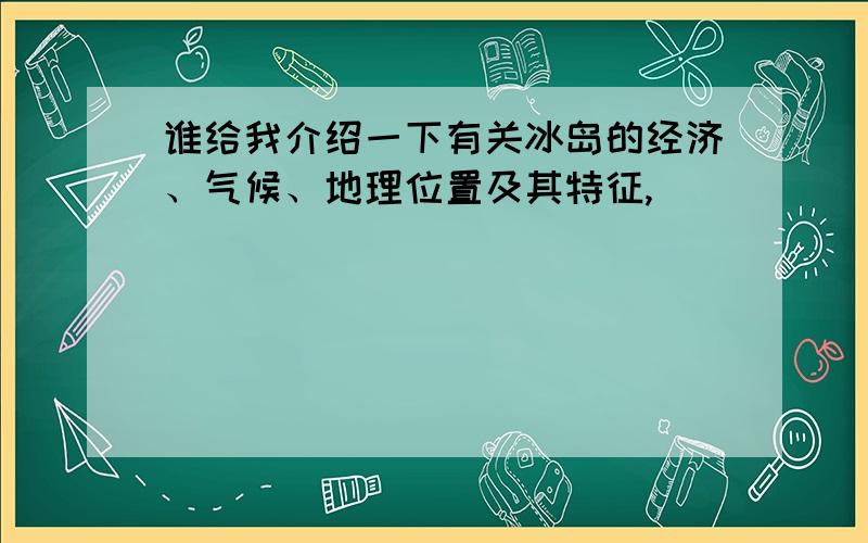 谁给我介绍一下有关冰岛的经济、气候、地理位置及其特征,