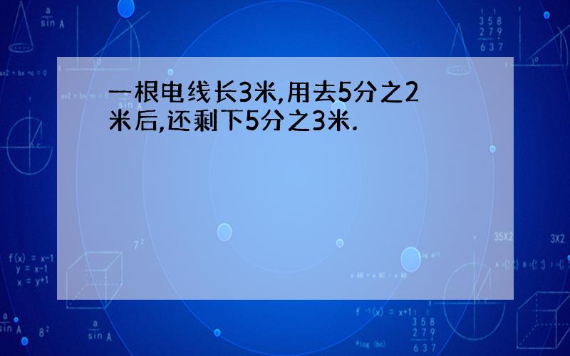 一根电线长3米,用去5分之2米后,还剩下5分之3米.