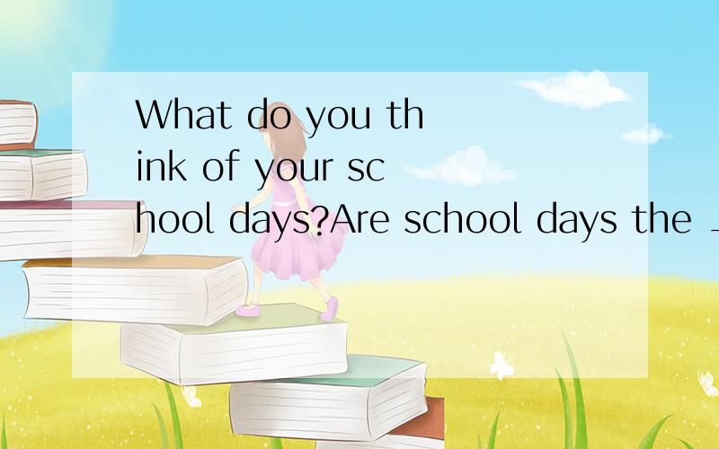 What do you think of your school days?Are school days the __