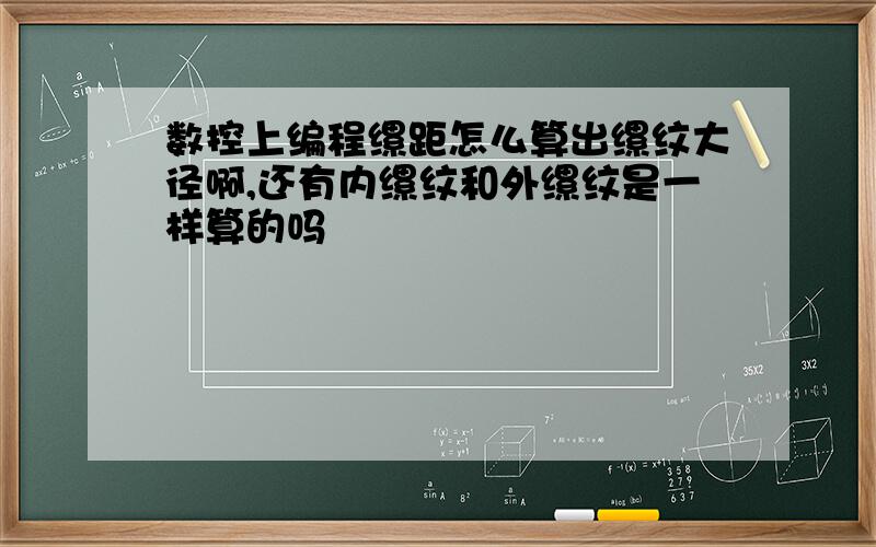 数控上编程缧距怎么算出缧纹大径啊,还有内缧纹和外缧纹是一样算的吗