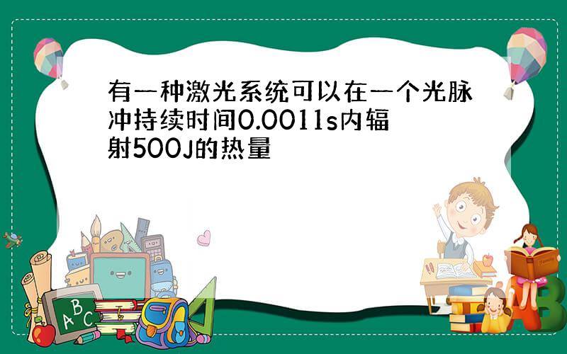 有一种激光系统可以在一个光脉冲持续时间0.0011s内辐射500J的热量