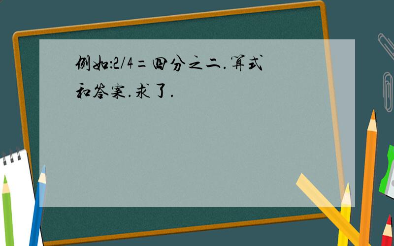 例如：2/4=四分之二.算式和答案.求了.