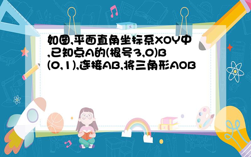 如图,平面直角坐标系XOY中,已知点A的(根号3,0)B(0,1),连接AB,将三角形AOB