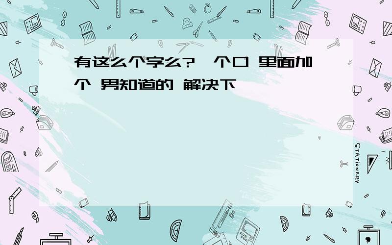 有这么个字么?一个口 里面加个 男知道的 解决下